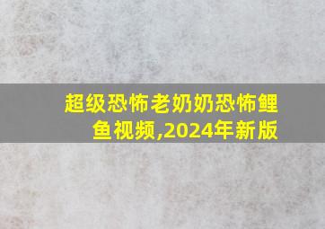 超级恐怖老奶奶恐怖鲤鱼视频,2024年新版