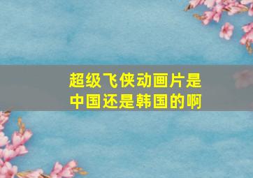 超级飞侠动画片是中国还是韩国的啊