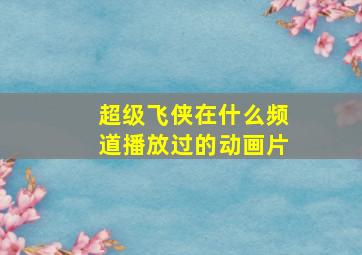 超级飞侠在什么频道播放过的动画片