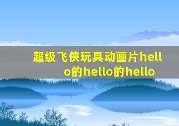 超级飞侠玩具动画片hello的hello的hello