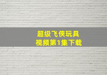 超级飞侠玩具视频第1集下载