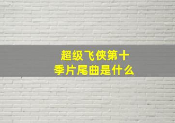 超级飞侠第十季片尾曲是什么