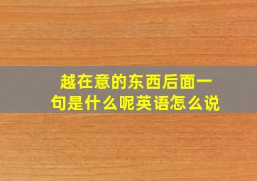 越在意的东西后面一句是什么呢英语怎么说