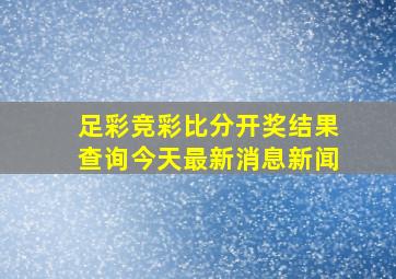 足彩竞彩比分开奖结果查询今天最新消息新闻