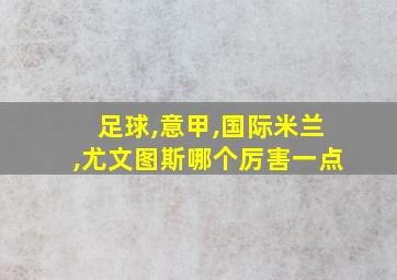 足球,意甲,国际米兰,尤文图斯哪个厉害一点