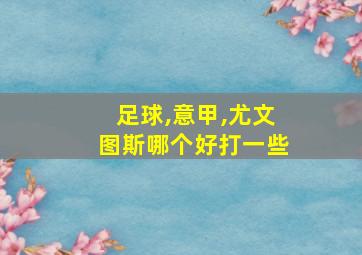 足球,意甲,尤文图斯哪个好打一些