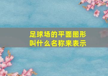 足球场的平面图形叫什么名称来表示