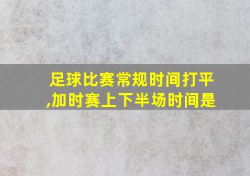 足球比赛常规时间打平,加时赛上下半场时间是