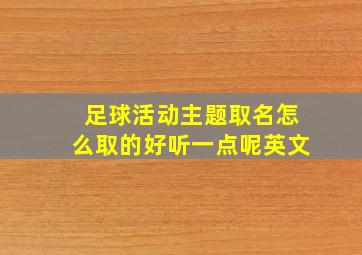 足球活动主题取名怎么取的好听一点呢英文