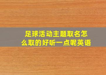 足球活动主题取名怎么取的好听一点呢英语