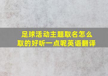 足球活动主题取名怎么取的好听一点呢英语翻译