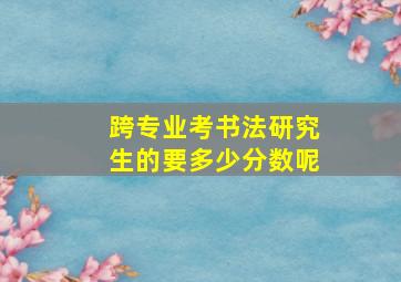 跨专业考书法研究生的要多少分数呢