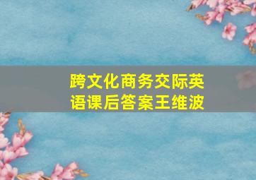 跨文化商务交际英语课后答案王维波