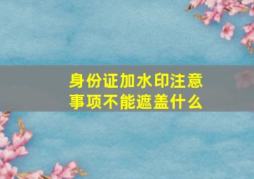 身份证加水印注意事项不能遮盖什么