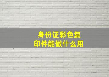 身份证彩色复印件能做什么用