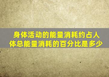 身体活动的能量消耗约占人体总能量消耗的百分比是多少