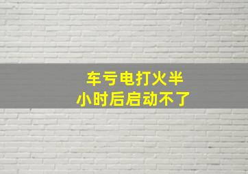 车亏电打火半小时后启动不了