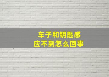 车子和钥匙感应不到怎么回事