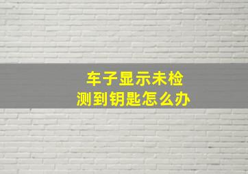 车子显示未检测到钥匙怎么办