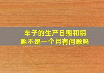 车子的生产日期和钥匙不是一个月有问题吗