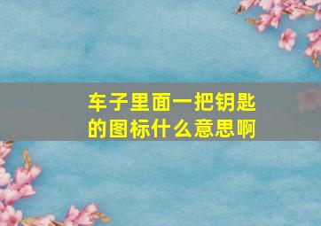 车子里面一把钥匙的图标什么意思啊