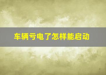 车辆亏电了怎样能启动