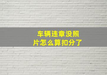 车辆违章没照片怎么算扣分了