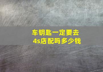 车钥匙一定要去4s店配吗多少钱