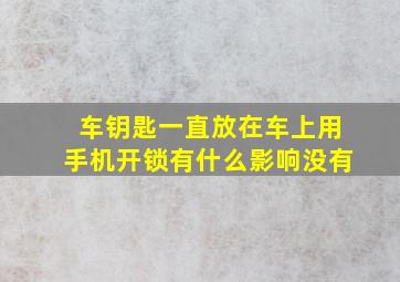 车钥匙一直放在车上用手机开锁有什么影响没有