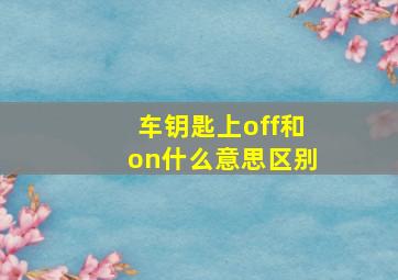 车钥匙上off和on什么意思区别