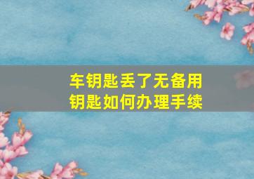 车钥匙丢了无备用钥匙如何办理手续