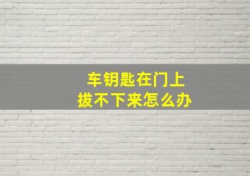 车钥匙在门上拔不下来怎么办