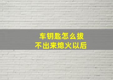 车钥匙怎么拔不出来熄火以后