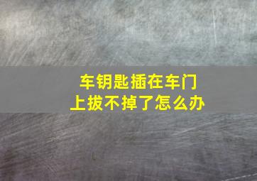 车钥匙插在车门上拔不掉了怎么办