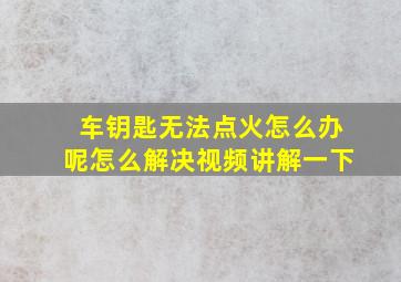 车钥匙无法点火怎么办呢怎么解决视频讲解一下