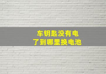 车钥匙没有电了到哪里换电池