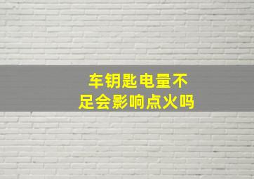 车钥匙电量不足会影响点火吗