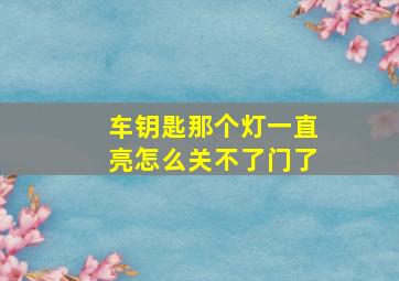 车钥匙那个灯一直亮怎么关不了门了