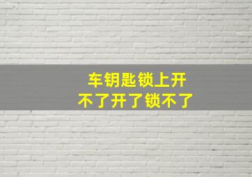 车钥匙锁上开不了开了锁不了