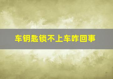 车钥匙锁不上车咋回事