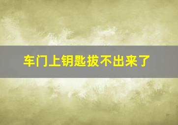 车门上钥匙拔不出来了