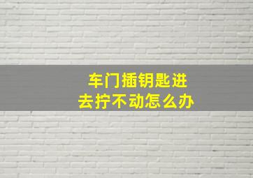 车门插钥匙进去拧不动怎么办