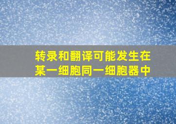 转录和翻译可能发生在某一细胞同一细胞器中