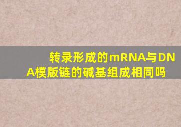 转录形成的mRNA与DNA模版链的碱基组成相同吗