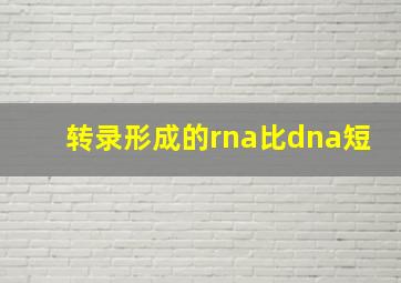 转录形成的rna比dna短