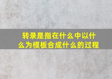 转录是指在什么中以什么为模板合成什么的过程