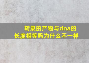 转录的产物与dna的长度相等吗为什么不一样