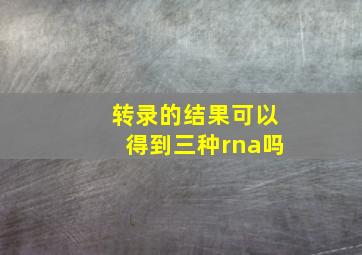 转录的结果可以得到三种rna吗