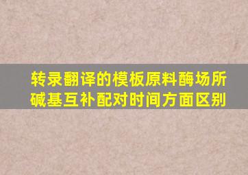 转录翻译的模板原料酶场所碱基互补配对时间方面区别