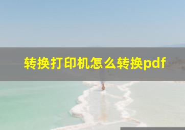 转换打印机怎么转换pdf